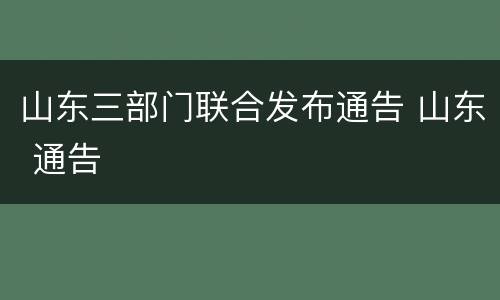山东三部门联合发布通告 山东 通告