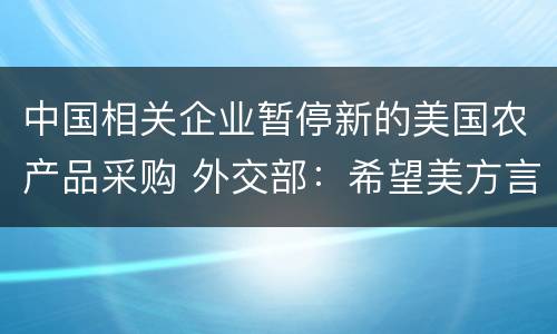 中国相关企业暂停新的美国农产品采购 外交部：希望美方言而有信