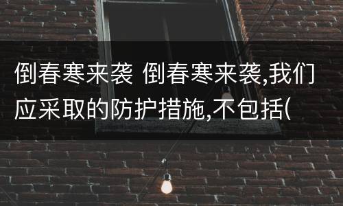 倒春寒来袭 倒春寒来袭,我们应采取的防护措施,不包括(