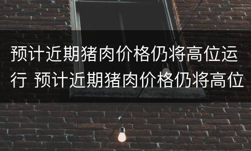 预计近期猪肉价格仍将高位运行 预计近期猪肉价格仍将高位运行的原因