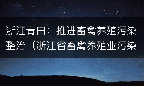 浙江青田：推进畜禽养殖污染整治（浙江省畜禽养殖业污染物排放标准）