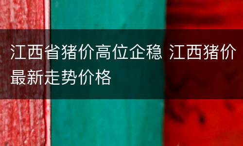 江西省猪价高位企稳 江西猪价最新走势价格