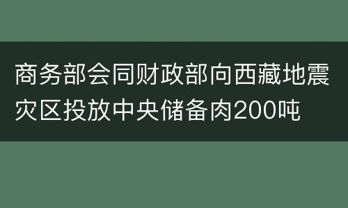 商务部会同财政部向西藏地震灾区投放中央储备肉200吨