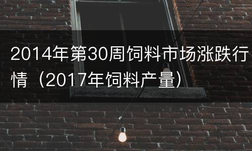 2014年第30周饲料市场涨跌行情(2017年饲料产量)