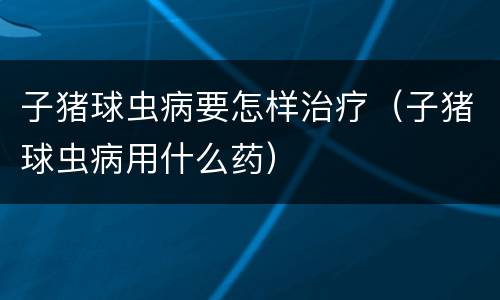 子猪球虫病要怎样治疗（子猪球虫病用什么药）