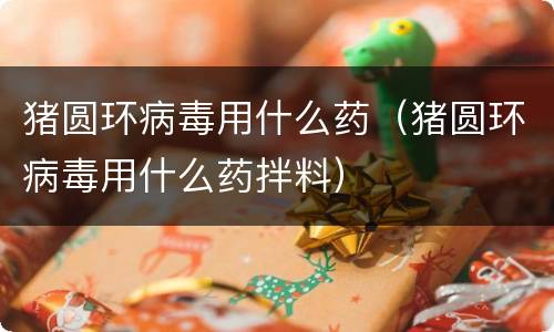 猪圆环病毒用什么药（猪圆环病毒用什么药拌料）