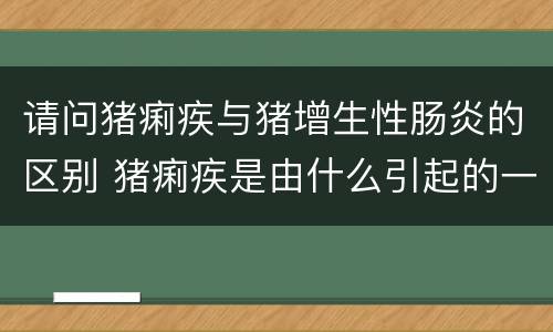 请问猪痢疾与猪增生性肠炎的区别 猪痢疾是由什么引起的一种猪的肠道传染病