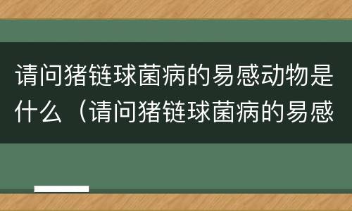 请问猪链球菌病的易感动物是什么（请问猪链球菌病的易感动物是什么意思）