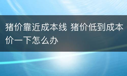 猪价靠近成本线 猪价低到成本价一下怎么办