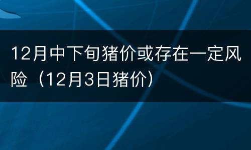 12月中下旬猪价或存在一定风险（12月3日猪价）