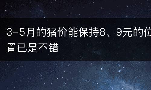 3-5月的猪价能保持8、9元的位置已是不错