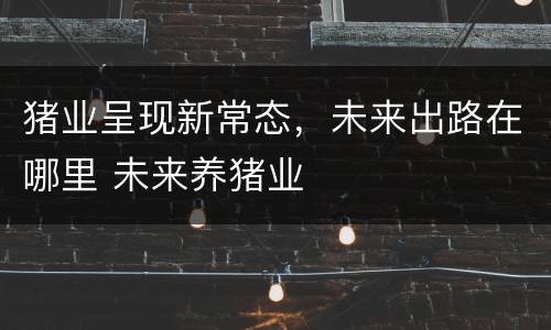 猪业呈现新常态，未来出路在哪里 未来养猪业
