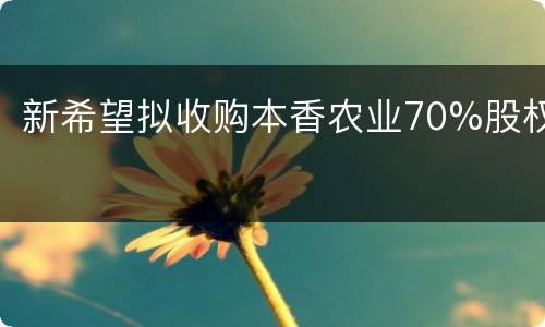 新希望拟收购本香农业70%股权