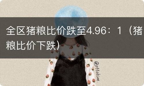 全区猪粮比价跌至4.96：1（猪粮比价下跌）