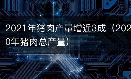 2021年猪肉产量增近3成（2020年猪肉总产量）