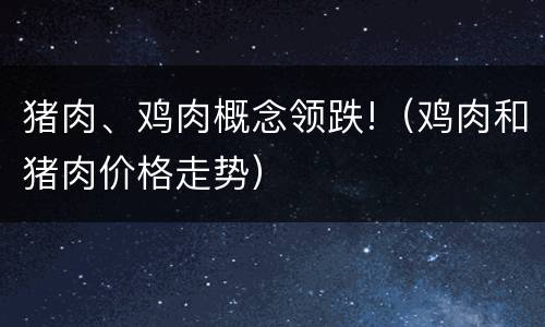 猪肉、鸡肉概念领跌!（鸡肉和猪肉价格走势）