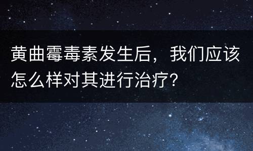 黄曲霉毒素发生后，我们应该怎么样对其进行治疗？