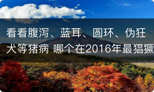 看看腹泻、蓝耳、圆环、伪狂犬等猪病 哪个在2016年最猖獗