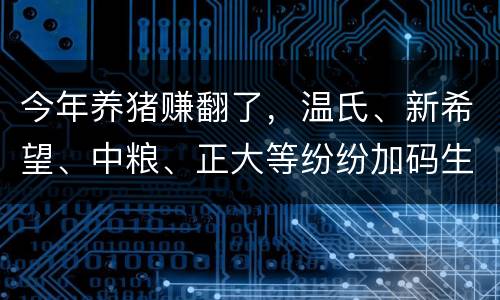 今年养猪赚翻了，温氏、新希望、中粮、正大等纷纷加码生猪养殖