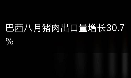 巴西八月猪肉出口量增长30.7%