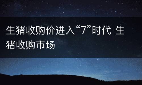 生猪收购价进入“7”时代 生猪收购市场