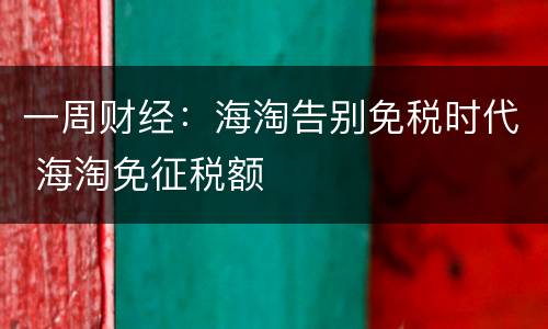 一周财经：海淘告别免税时代 海淘免征税额