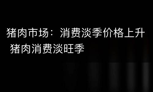 猪肉市场：消费淡季价格上升 猪肉消费淡旺季