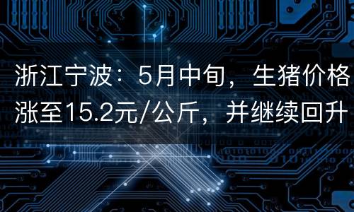 浙江宁波：5月中旬，生猪价格涨至15.2元/公斤，并继续回升