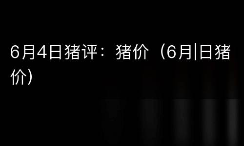 6月4日猪评：猪价（6月|日猪价）