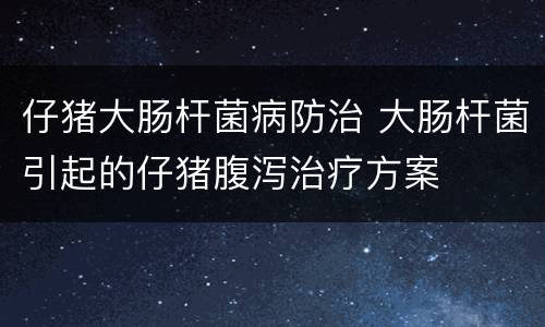 仔猪大肠杆菌病防治 大肠杆菌引起的仔猪腹泻治疗方案