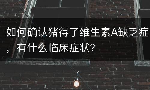 如何确认猪得了维生素A缺乏症，有什么临床症状？