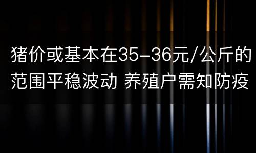 猪价或基本在35-36元/公斤的范围平稳波动 养殖户需知防疫才是重
