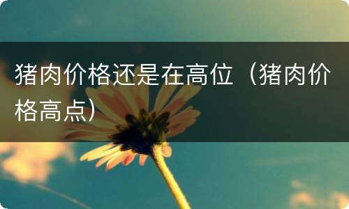 猪肉价格还是在高位（猪肉价格高点）