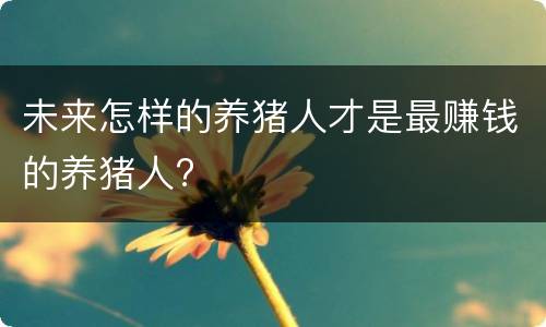 未来怎样的养猪人才是最赚钱的养猪人?