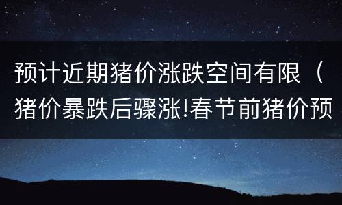 预计近期猪价涨跌空间有限（猪价暴跌后骤涨!春节前猪价预测）