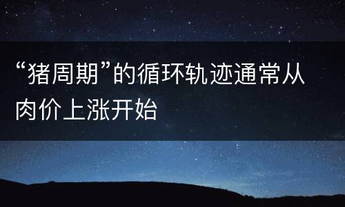“猪周期”的循环轨迹通常从肉价上涨开始