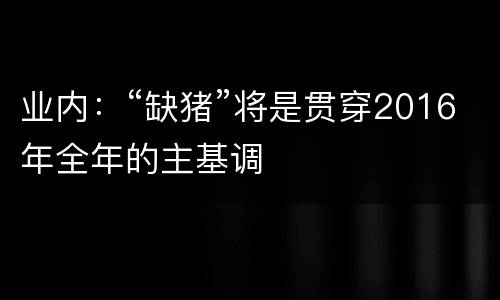 业内：“缺猪”将是贯穿2016年全年的主基调