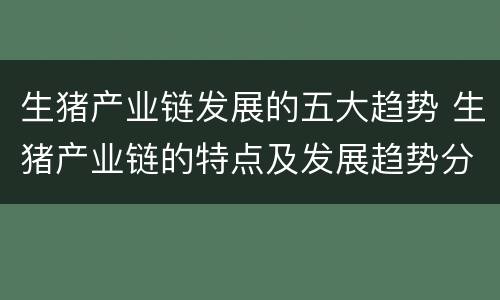 生猪产业链发展的五大趋势 生猪产业链的特点及发展趋势分析