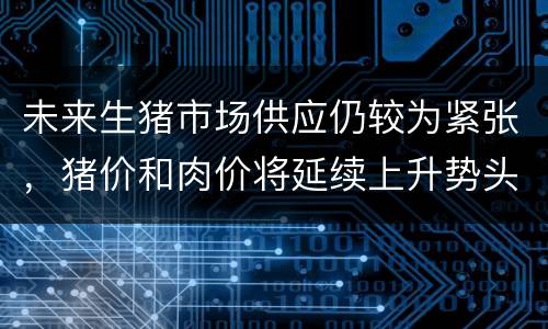 未来生猪市场供应仍较为紧张，猪价和肉价将延续上升势头