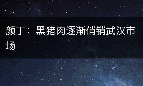 颜丁：黑猪肉逐渐俏销武汉市场