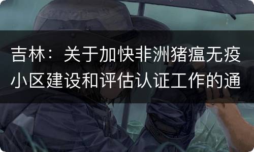 吉林：关于加快非洲猪瘟无疫小区建设和评估认证工作的通知