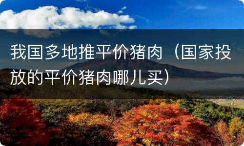 我国多地推平价猪肉（国家投放的平价猪肉哪儿买）