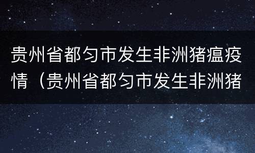 贵州省都匀市发生非洲猪瘟疫情（贵州省都匀市发生非洲猪瘟疫情情况）