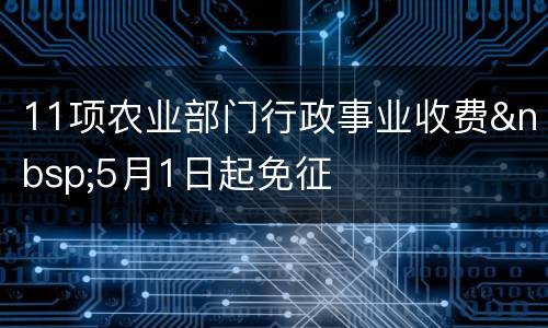 11项农业部门行政事业收费&nbsp;5月1日起免征