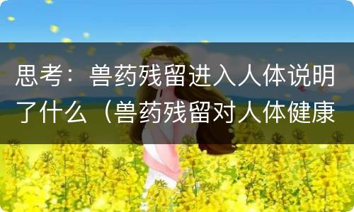 思考：兽药残留进入人体说明了什么（兽药残留对人体健康的影响）