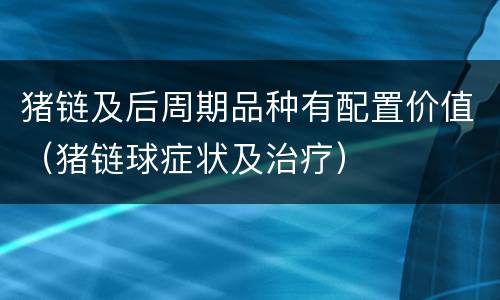 猪链及后周期品种有配置价值（猪链球症状及治疗）