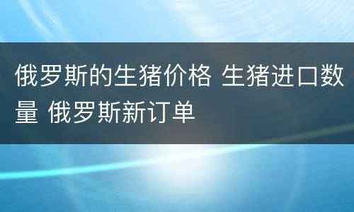 俄罗斯的生猪价格 生猪进口数量 俄罗斯新订单