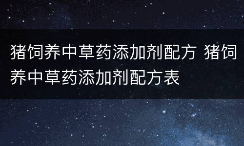 猪饲养中草药添加剂配方 猪饲养中草药添加剂配方表