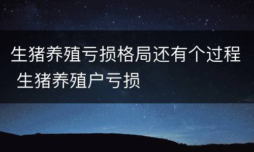 生猪养殖亏损格局还有个过程 生猪养殖户亏损