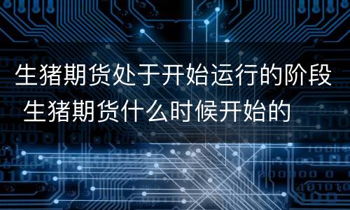 生猪期货处于开始运行的阶段 生猪期货什么时候开始的